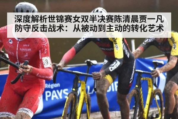 深度解析世锦赛女双半决赛陈清晨贾一凡防守反击战术：从被动到主动的转化艺术