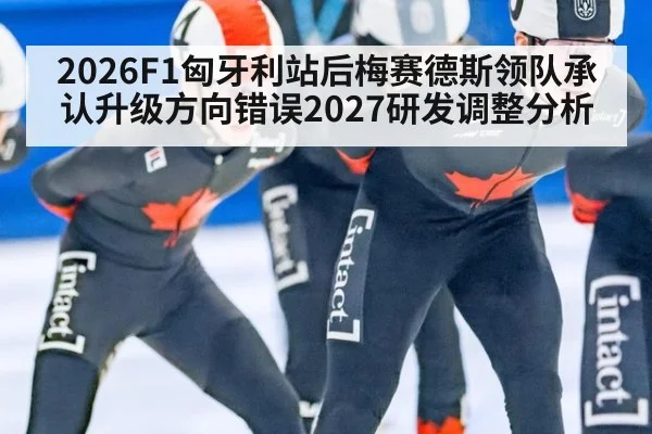 2026F1匈牙利站后梅赛德斯领队承认升级方向错误2027研发调整分析