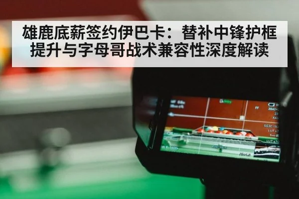 雄鹿底薪签约伊巴卡：替补中锋护框提升与字母哥战术兼容性深度解读