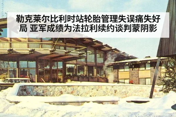 勒克莱尔比利时站轮胎管理失误痛失好局 亚军成绩为法拉利续约谈判蒙阴影