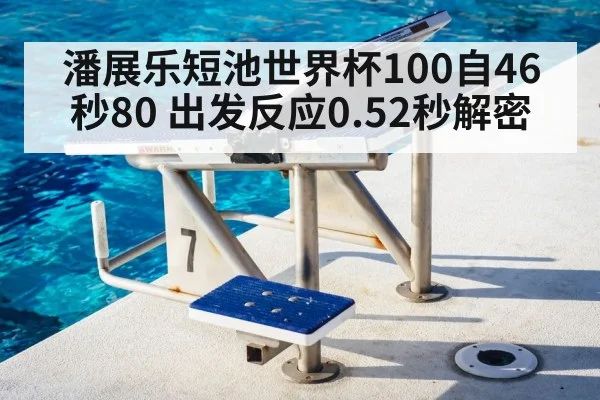 潘展乐短池世界杯100自46秒80 出发反应0.52秒解密