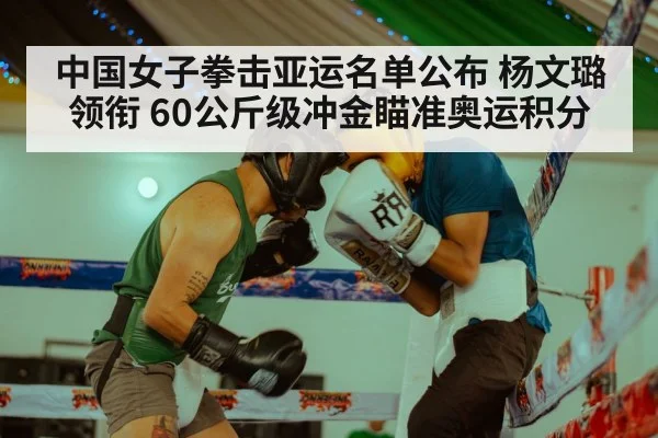 中国女子拳击亚运名单公布 杨文璐领衔 60公斤级冲金瞄准奥运积分