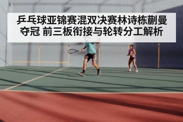 乒乓球亚锦赛混双决赛林诗栋蒯曼夺冠 前三板衔接与轮转分工解析
