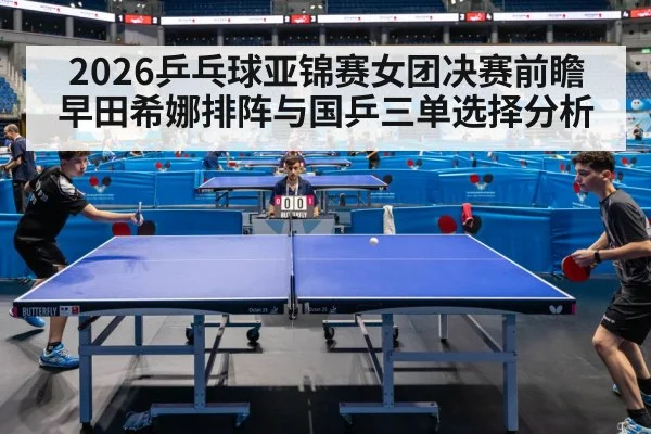 2026乒乓球亚锦赛女团决赛前瞻 早田希娜排阵与国乒三单选择分析