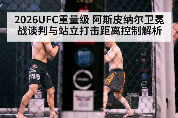 2026UFC重量级 阿斯皮纳尔卫冕战谈判与站立打击距离控制解析