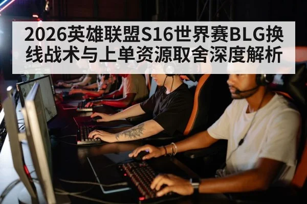 2026英雄联盟S16世界赛BLG换线战术与上单资源取舍深度解析