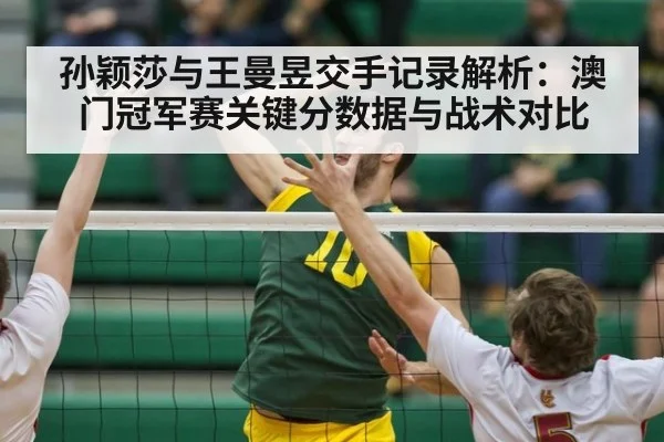 孙颖莎与王曼昱交手记录解析：澳门冠军赛关键分数据与战术对比