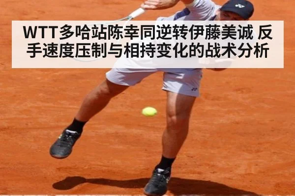 WTT多哈站陈幸同逆转伊藤美诚 反手速度压制与相持变化的战术分析